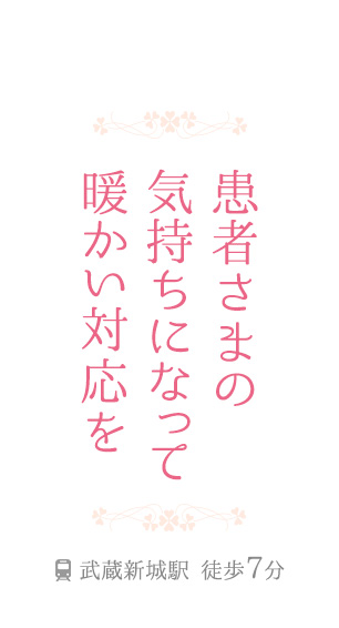 患者さまの 気持ちになって 暖かい対応を 武蔵新城駅 徒歩6分